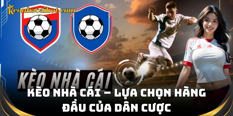 Kèo nhà cái – lựa chọn hàng đầu của dân cược