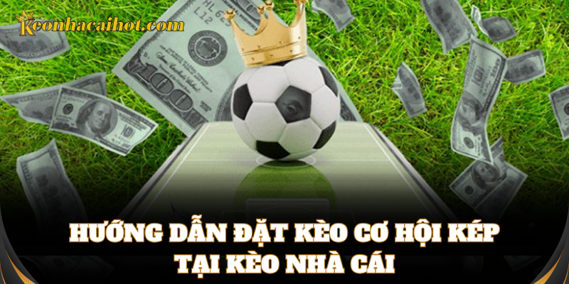 Hướng dẫn đặt cược với Kèo Cơ Hội Kép chi tiết