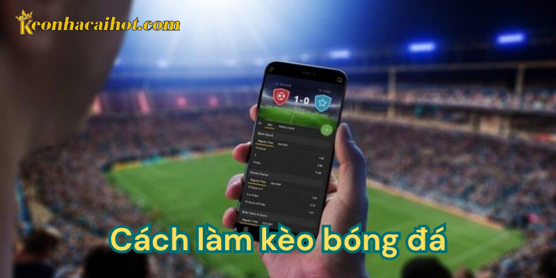 Hiểu như thế nào về cách làm kèo bóng đá?