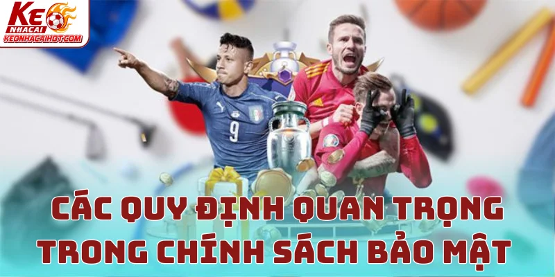Các quy định quan trọng trong Chính Sách Bảo Mật mà bạn cần biết
