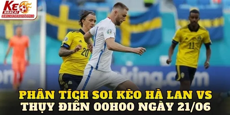 Phân tích soi kèo Hà Lan vs Thụy Điển 00h00 ngày 21/06