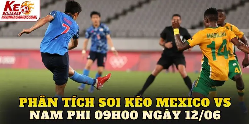 Phân tích soi kèo Mexico vs Nam Phi 09h00 ngày 12/06