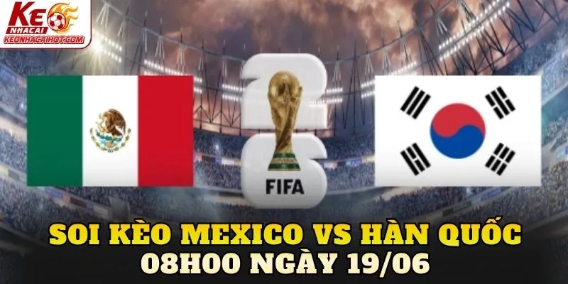 Soi Kèo Mexico Vs Hàn Quốc 08h00 Ngày 19/06