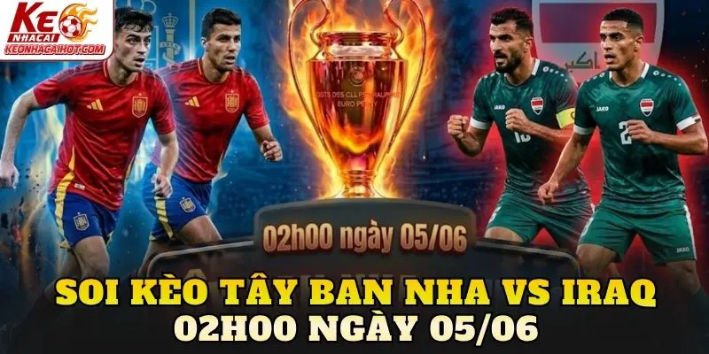 Soi Kèo Tây Ban Nha Vs Iraq 02h00 Ngày 05/06
