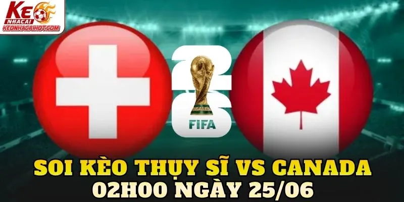 Soi Kèo Thụy Sĩ Vs Canada 02h00 Ngày 25/06