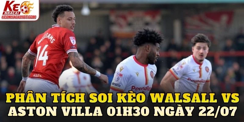 Phân tích soi kèo Walsall vs Aston Villa 01h30 ngày 22/07