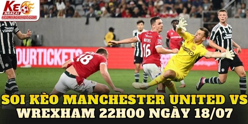 Soi Kèo Manchester United Vs Wrexham 22h00 Ngày 18/07