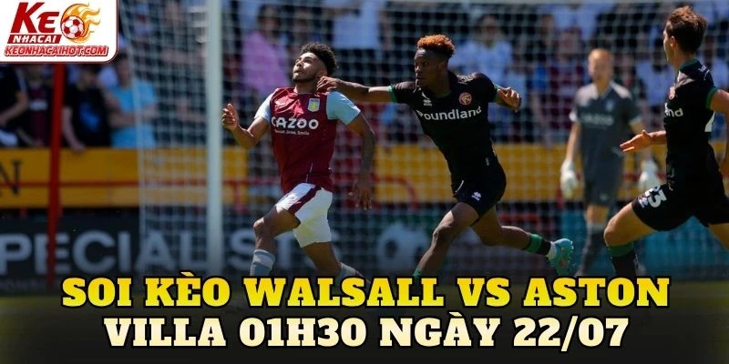 Soi Kèo Walsall Vs Aston Villa 01h30 Ngày 22/07