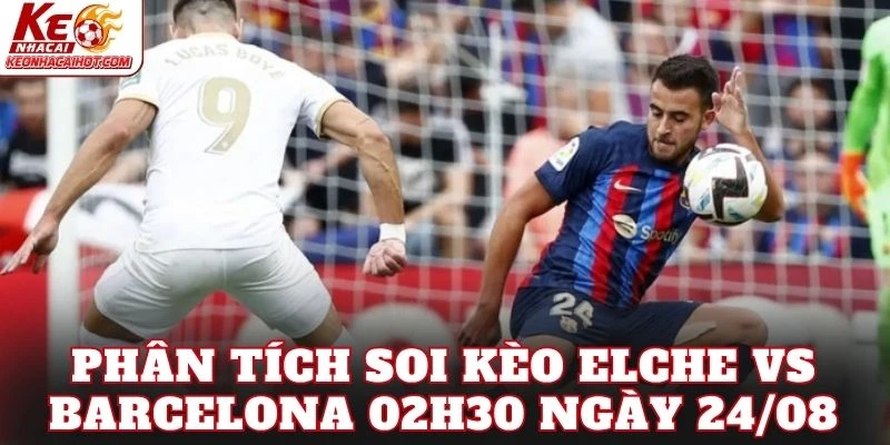 Phân tích soi kèo Elche vs Barcelona 02h30 ngày 24/08